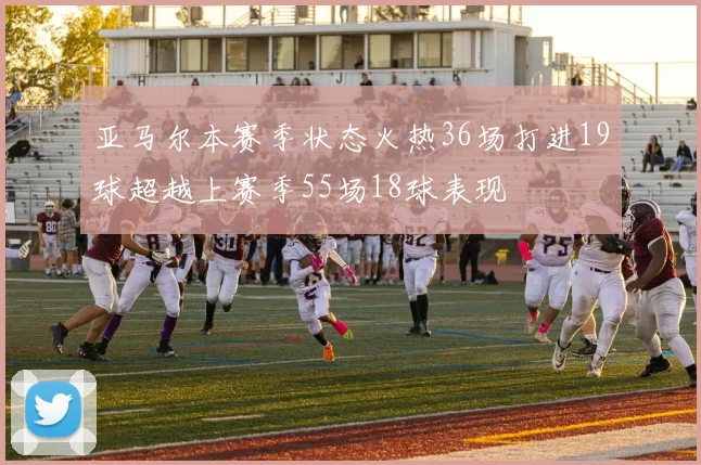 亚马尔本赛季状态火热36场打进19球超越上赛季55场18球表现