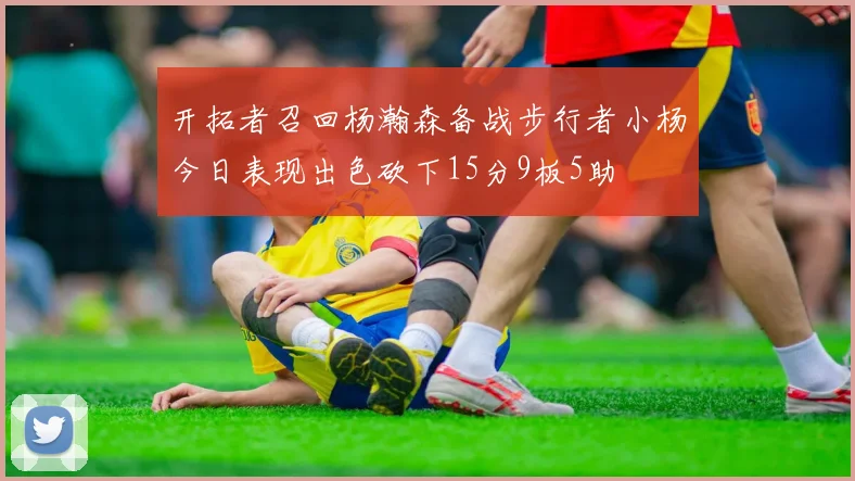 开拓者召回杨瀚森备战步行者小杨今日表现出色砍下15分9板5助