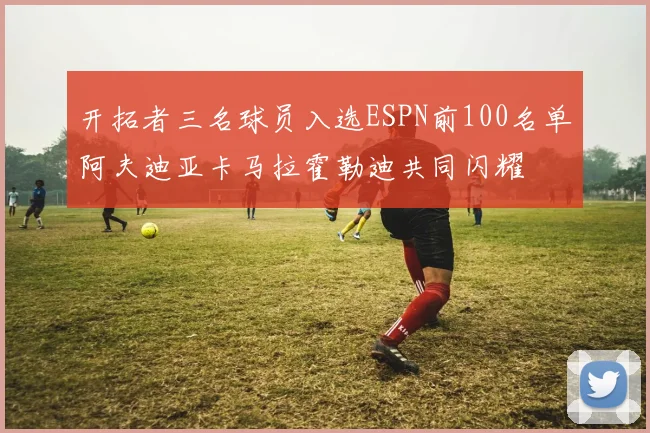 开拓者三名球员入选ESPN前100名单阿夫迪亚卡马拉霍勒迪共同闪耀