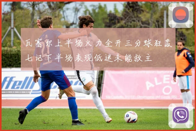 瓦塞尔上半场火力全开三分球狂轰七记下半场表现低迷未能救主