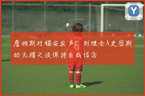 詹姆斯对锡安发声：别理会A史密斯的无稽之谈保持自我信念