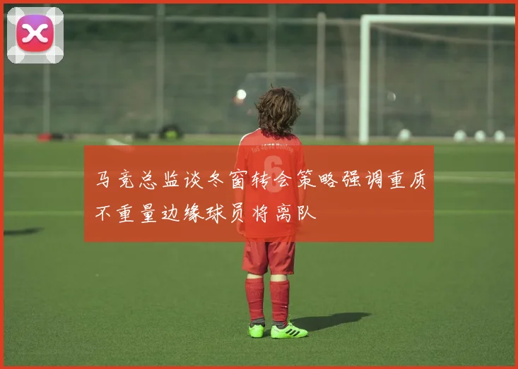 马竞总监谈冬窗转会策略强调重质不重量边缘球员将离队