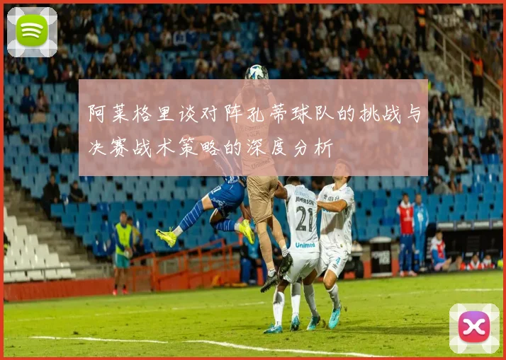 阿莱格里谈对阵孔蒂球队的挑战与决赛战术策略的深度分析