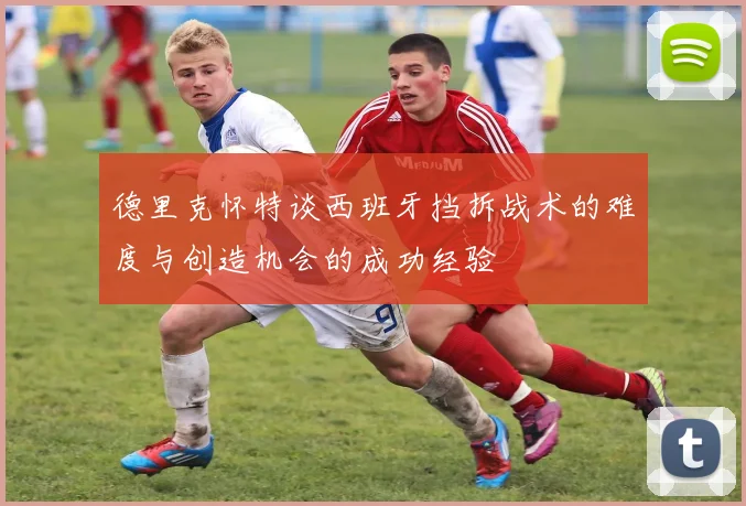 德里克怀特谈西班牙挡拆战术的难度与创造机会的成功经验