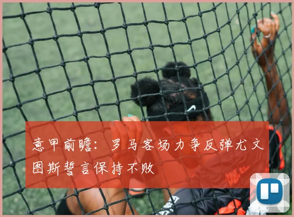 意甲前瞻：罗马客场力争反弹尤文图斯誓言保持不败