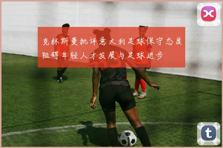 克林斯曼批评意大利足球保守态度阻碍年轻人才发展与足球进步