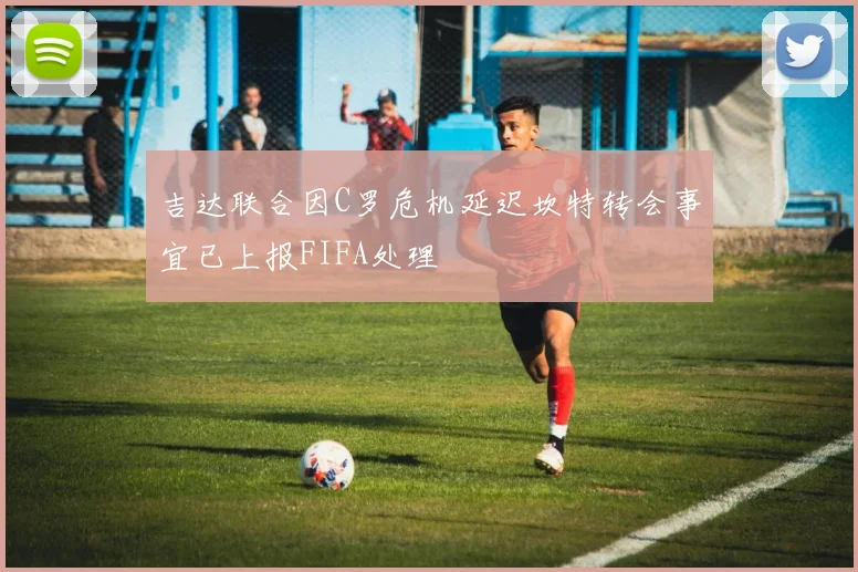 吉达联合因C罗危机延迟坎特转会事宜已上报FIFA处理