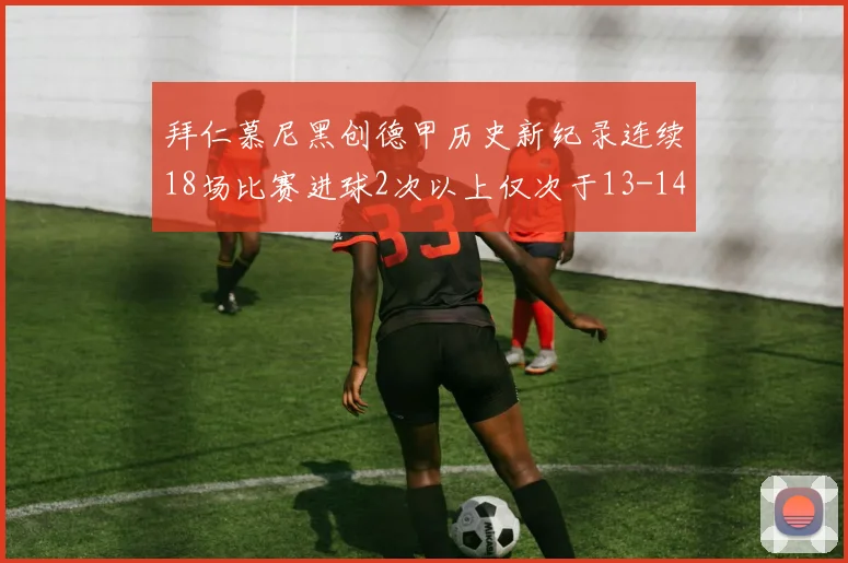 拜仁慕尼黑创德甲历史新纪录连续18场比赛进球2次以上仅次于13-14赛季