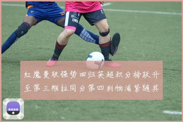 红魔曼联强势回归英超积分榜跃升至第三维拉同分第四利物浦紧随其后第五