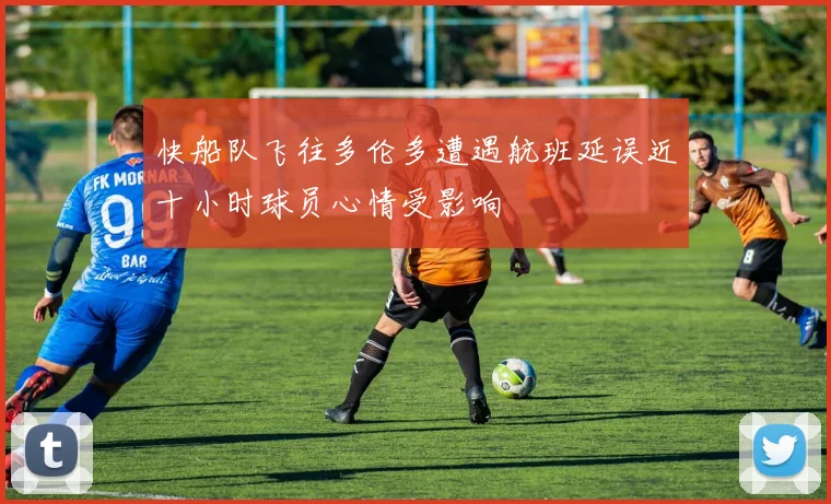 快船队飞往多伦多遭遇航班延误近十小时球员心情受影响