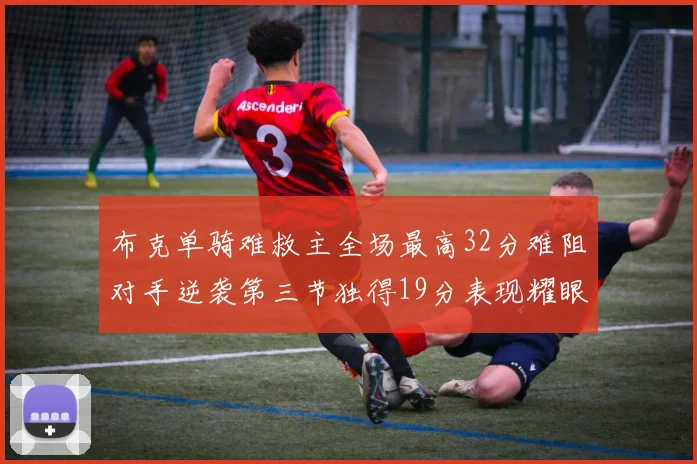 布克单骑难救主全场最高32分难阻对手逆袭第三节独得19分表现耀眼