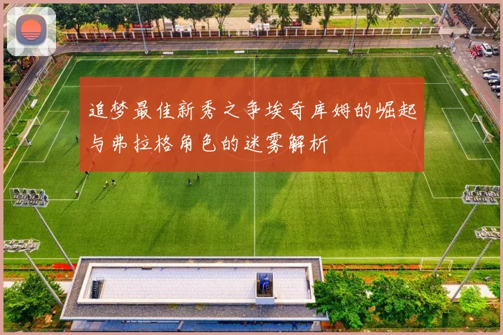 追梦最佳新秀之争埃奇库姆的崛起与弗拉格角色的迷雾解析