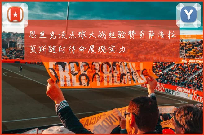恩里克谈点球大战经验赞贡萨洛拉莫斯随时待命展现实力