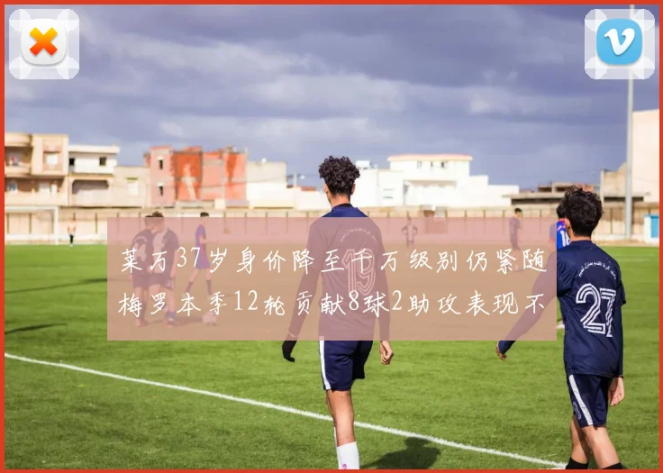 莱万37岁身价降至千万级别仍紧随梅罗本季12轮贡献8球2助攻表现不俗