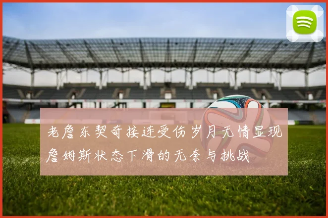 老詹东契奇接连受伤岁月无情显现詹姆斯状态下滑的无奈与挑战