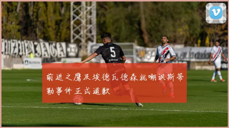 前进之鹰及埃德瓦德森就嘲讽斯蒂勒事件正式道歉