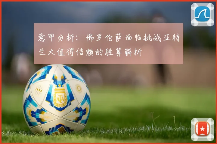 意甲分析：佛罗伦萨面临挑战亚特兰大值得信赖的胜算解析