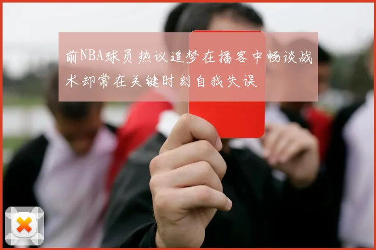 前NBA球员热议追梦在播客中畅谈战术却常在关键时刻自我失误