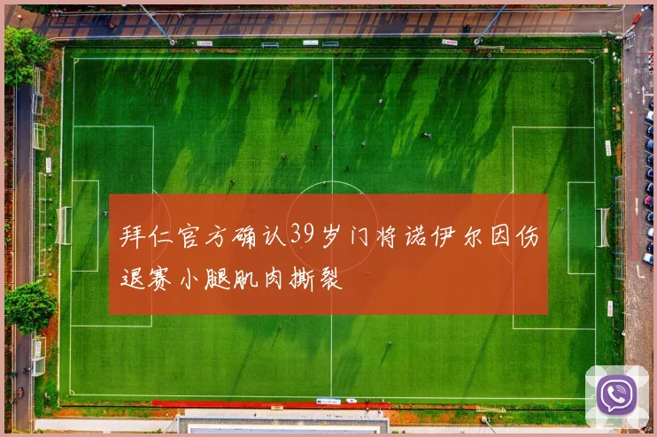 拜仁官方确认39岁门将诺伊尔因伤退赛小腿肌肉撕裂