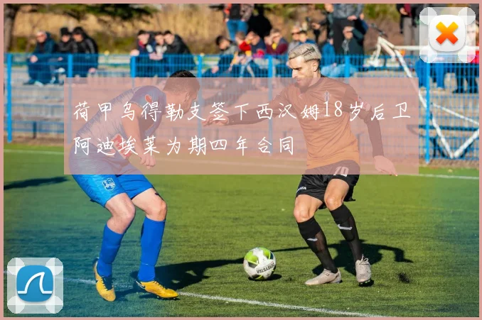 荷甲乌得勒支签下西汉姆18岁后卫阿迪埃莱为期四年合同