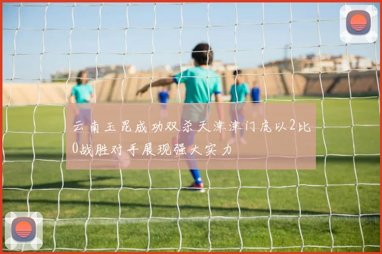 云南玉昆成功双杀天津津门虎以2比0战胜对手展现强大实力