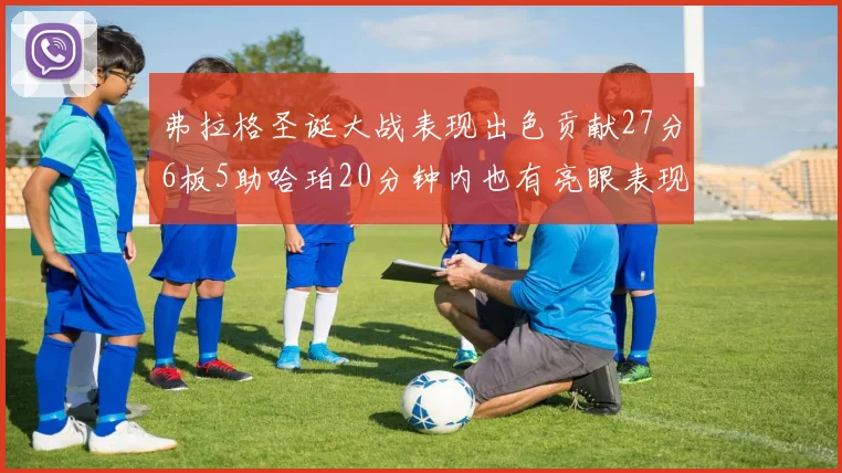 弗拉格圣诞大战表现出色贡献27分6板5助哈珀20分钟内也有亮眼表现