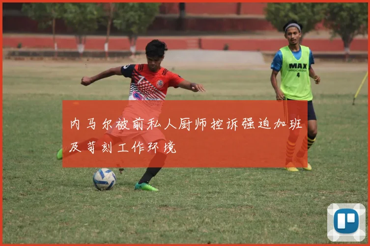 内马尔被前私人厨师控诉强迫加班及苛刻工作环境