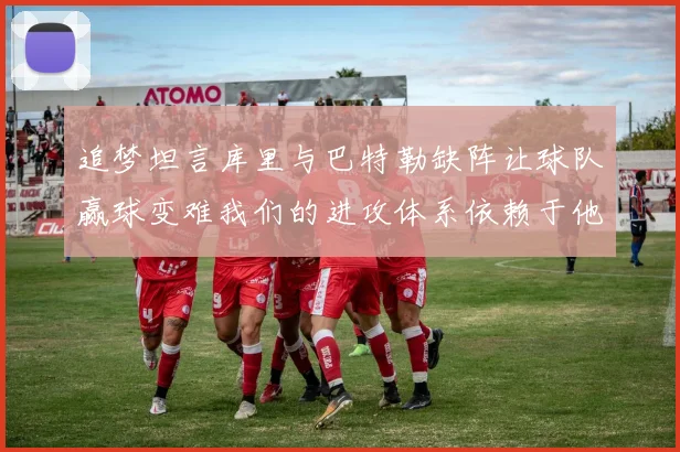 追梦坦言库里与巴特勒缺阵让球队赢球变难我们的进攻体系依赖于他们的发挥