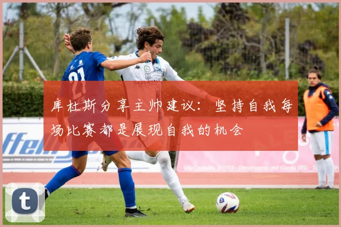 库杜斯分享主帅建议：坚持自我每场比赛都是展现自我的机会