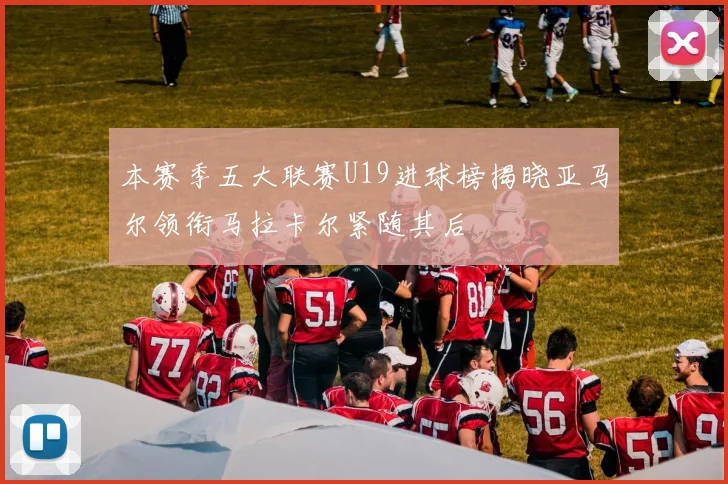 本赛季五大联赛U19进球榜揭晓亚马尔领衔马拉卡尔紧随其后