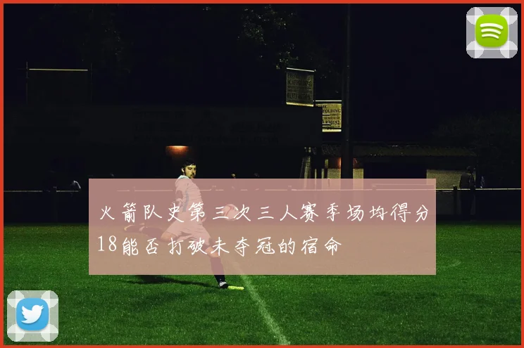 火箭队史第三次三人赛季场均得分18能否打破未夺冠的宿命