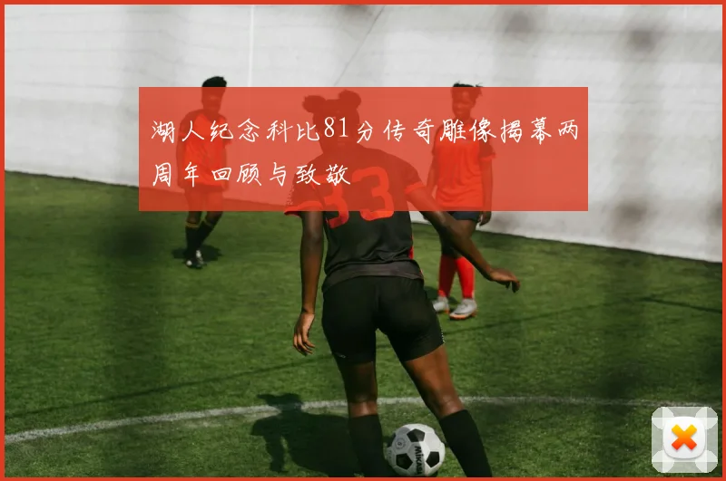 湖人纪念科比81分传奇雕像揭幕两周年回顾与致敬