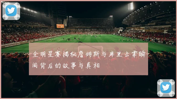 全明星赛揭秘詹姆斯与库里击掌瞬间背后的故事与真相