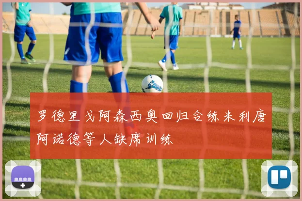 罗德里戈阿森西奥回归合练米利唐阿诺德等人缺席训练