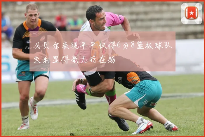 戈贝尔表现平平仅得6分8篮板球队失利显得毫无存在感