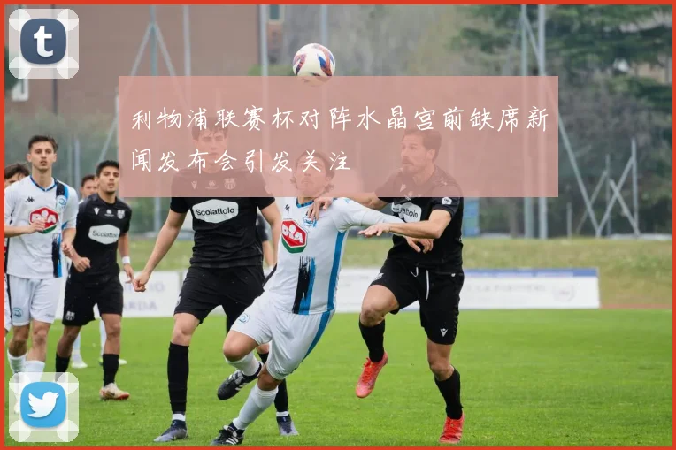 利物浦联赛杯对阵水晶宫前缺席新闻发布会引发关注