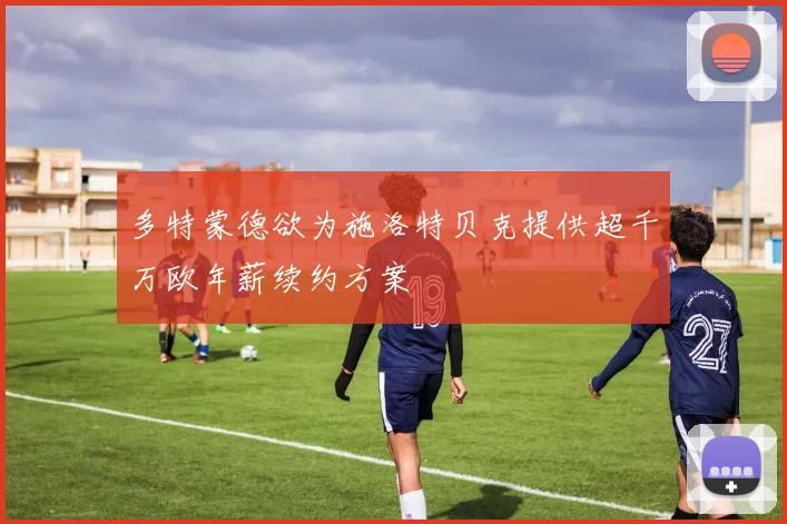 多特蒙德欲为施洛特贝克提供超千万欧年薪续约方案