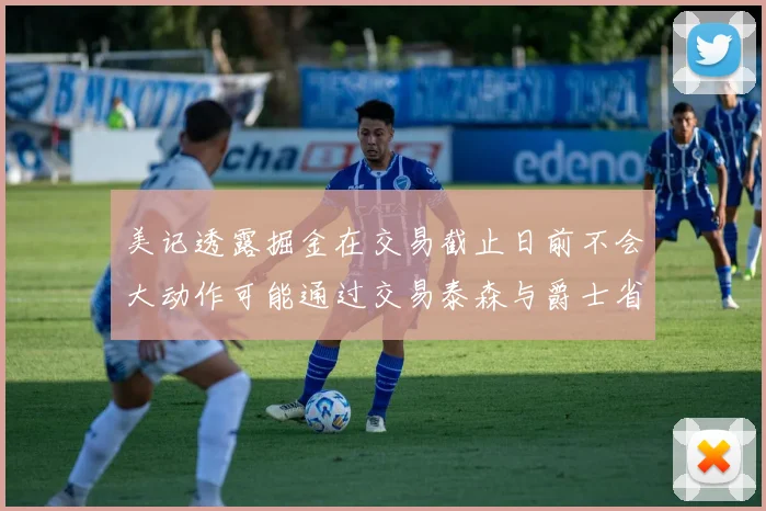 美记透露掘金在交易截止日前不会大动作可能通过交易泰森与爵士省钱