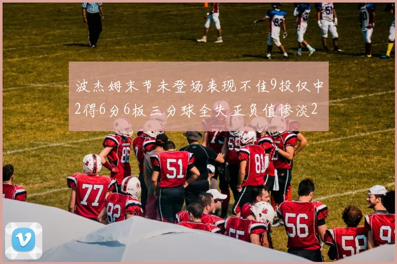 波杰姆末节未登场表现不佳9投仅中2得6分6板三分球全失正负值惨淡20