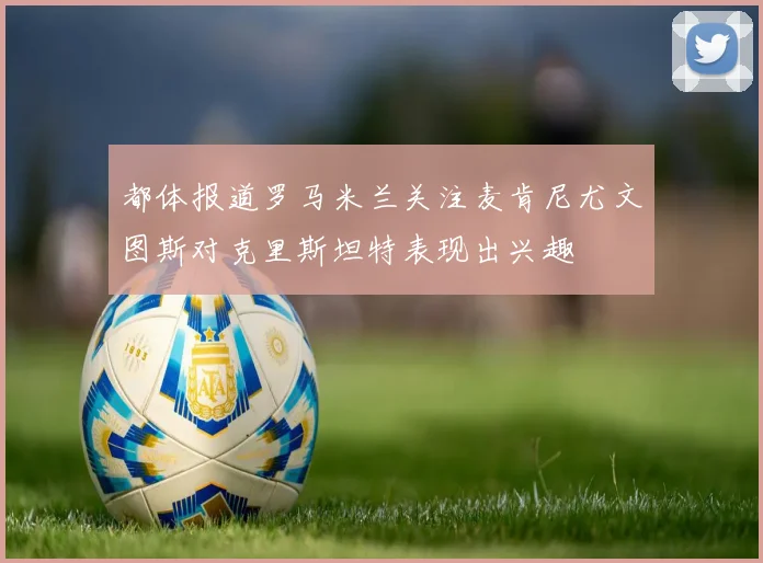都体报道罗马米兰关注麦肯尼尤文图斯对克里斯坦特表现出兴趣