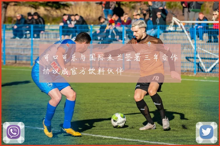 可口可乐与国际米兰签署三年合作协议成官方饮料伙伴