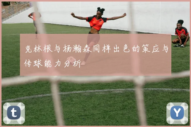 克林根与杨瀚森同样出色的策应与传球能力分析
