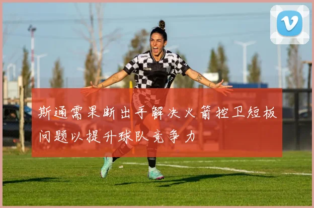斯通需果断出手解决火箭控卫短板问题以提升球队竞争力