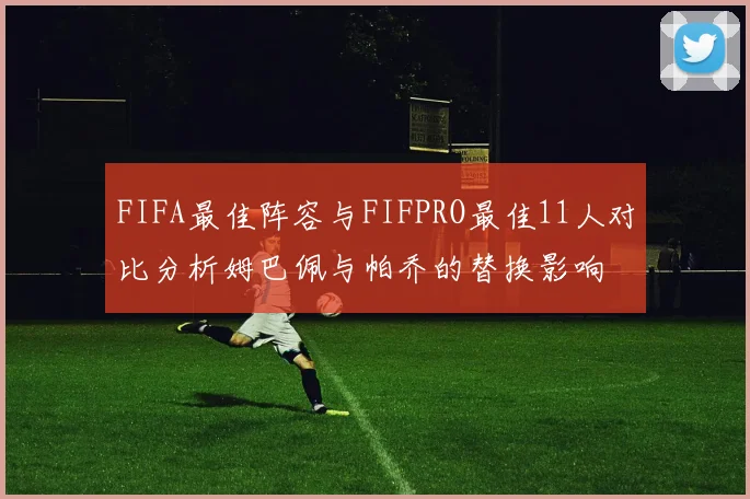 FIFA最佳阵容与FIFPRO最佳11人对比分析姆巴佩与帕乔的替换影响