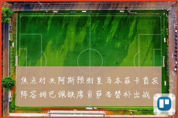焦点对决阿斯预测皇马本菲卡首发阵容姆巴佩缺席贡萨洛替补出战