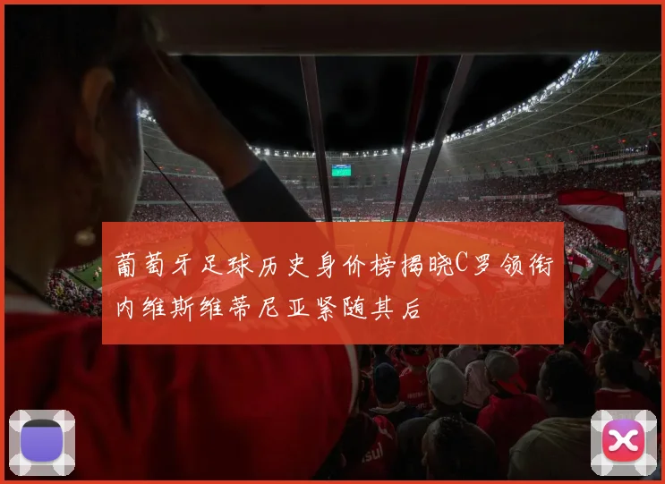 葡萄牙足球历史身价榜揭晓C罗领衔内维斯维蒂尼亚紧随其后