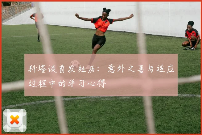 科塔谈首发经历：意外之喜与适应过程中的学习心得
