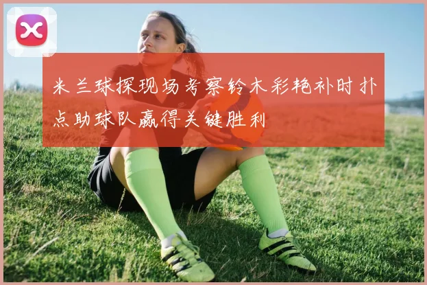 米兰球探现场考察铃木彩艳补时扑点助球队赢得关键胜利
