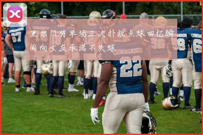 里尔门将单场三次扑救点球回忆瞬间向女友承诺不失球