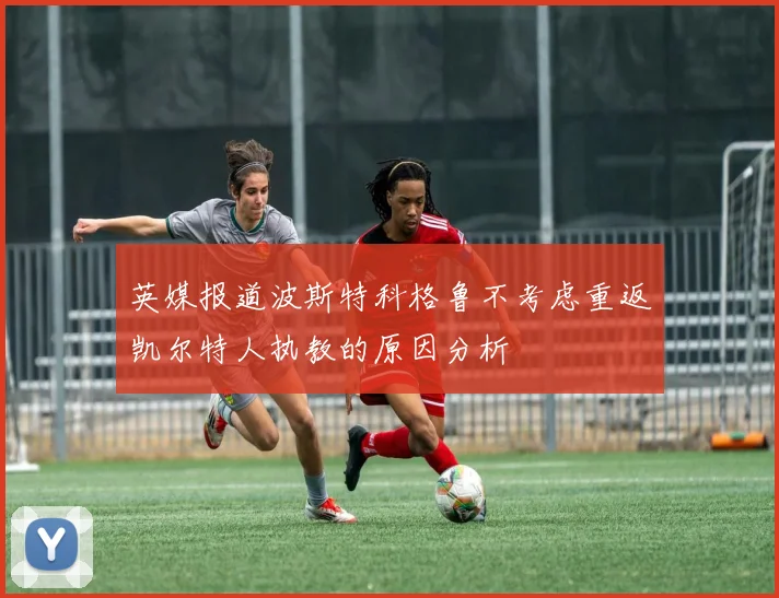 英媒报道波斯特科格鲁不考虑重返凯尔特人执教的原因分析